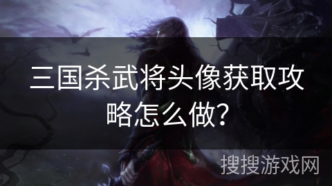 三国杀武将头像获取攻略怎么做? 三国杀武将头像获取攻略怎么做?