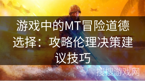 游戏中的MT冒险道德选择:攻略伦理决策建议技巧 游戏中的MT冒险道德选择:攻略伦理决策建议技巧