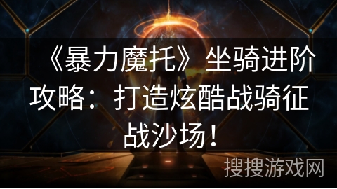《暴力魔托》坐骑进阶攻略：打造炫酷战骑征战沙场！