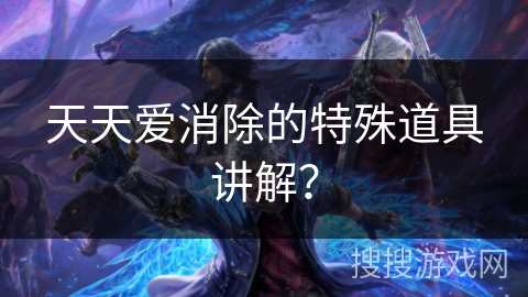 天天爱消除的特殊道具讲解？
