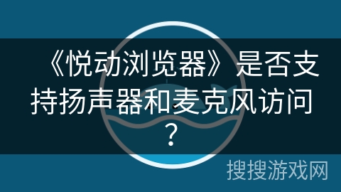 《悦动浏览器》是否支持扬声器和麦克风访问？