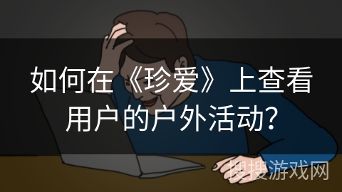 如何在《珍爱》上查看用户的户外活动？