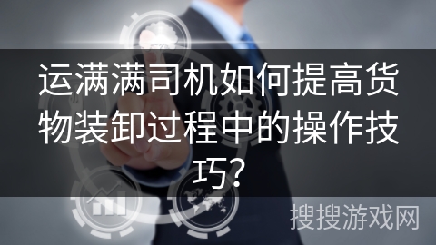 运满满司机如何提高货物装卸过程中的操作技巧？
