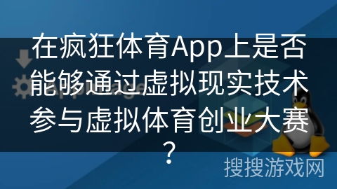 在疯狂体育App上是否能够通过虚拟现实技术参与虚拟体育创业大赛？