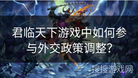 君临天下游戏中如何参与外交政策调整？