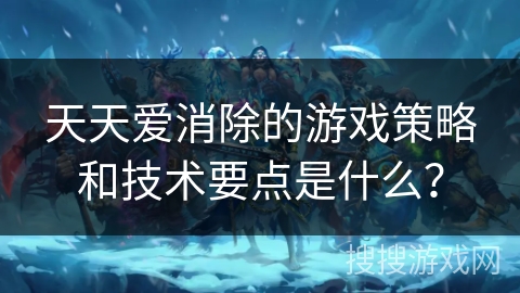 天天爱消除的游戏策略和技术要点是什么？