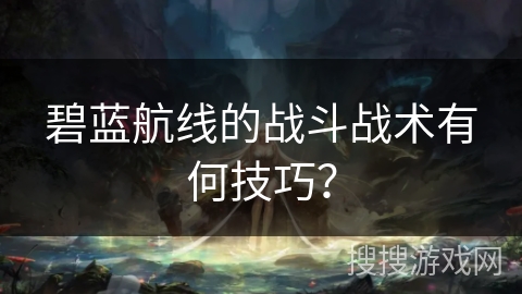 碧蓝航线的战斗战术有何技巧？