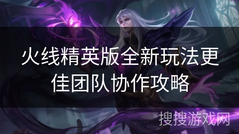 火线精英版全新玩法更佳团队协作攻略