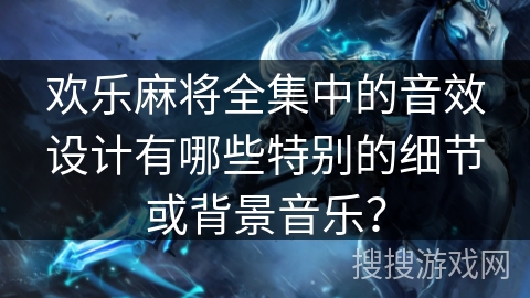 欢乐麻将全集中的音效设计有哪些特别的细节或背景音乐? 欢乐麻将全集中的音效设计有哪些特别的细节或背景音乐?