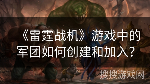 《雷霆战机》游戏中的军团如何创建和加入？