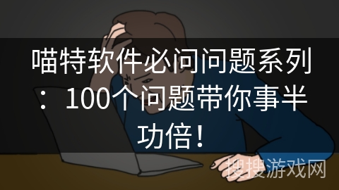 喵特软件必问问题系列：100个问题带你事半功倍！