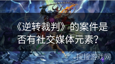 《逆转裁判》的案件是否有社交媒体元素？