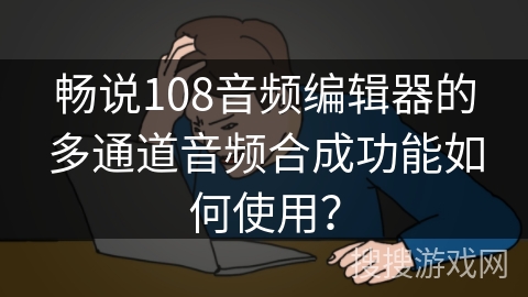畅说108音频编辑器的多通道音频合成功能如何使用？