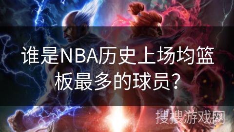 谁是NBA历史上场均篮板最多的球员？