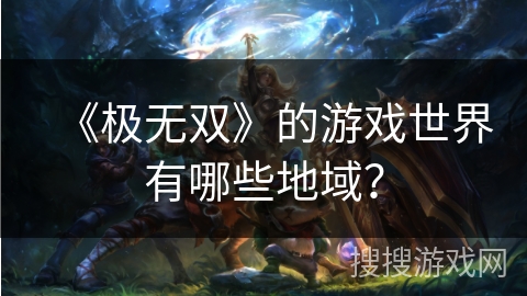 《极无双》的游戏世界有哪些地域？