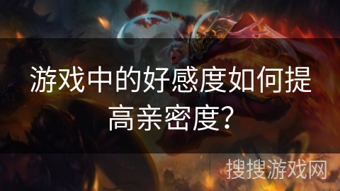 游戏中的好感度如何提高亲密度？