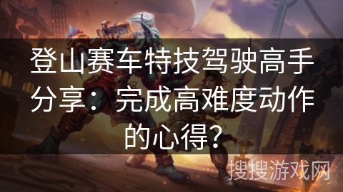 登山赛车特技驾驶高手分享：完成高难度动作的心得？