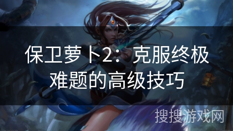 保卫萝卜2：克服终极难题的高级技巧