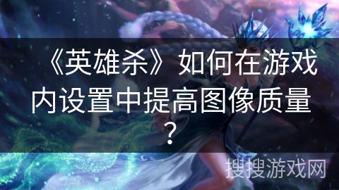 《英雄杀》如何在游戏内设置中提高图像质量？