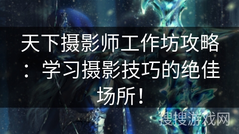 天下摄影师工作坊攻略：学习摄影技巧的绝佳场所！