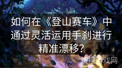 如何在《登山赛车》中通过灵活运用手刹进行精准漂移？