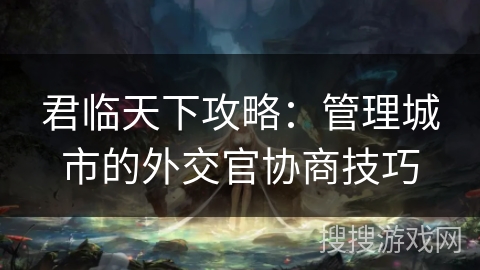君临天下攻略：管理城市的外交官协商技巧