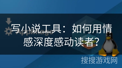 写小说工具：如何用情感深度感动读者？