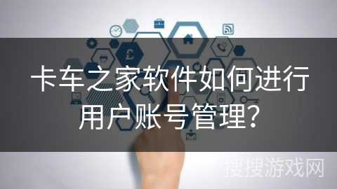 卡车之家软件如何进行用户账号管理? 卡车之家软件如何进行用户账号管理?