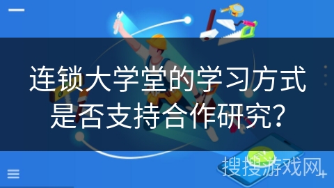 连锁大学堂的学习方式是否支持合作研究？