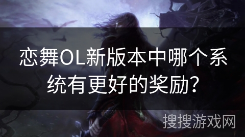 恋舞OL新版本中哪个系统有更好的奖励？
