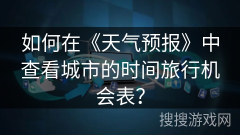 如何在《天气预报》中查看城市的时间旅行机会表? 如何在《天气预报》中查看城市的时间旅行机会表?