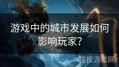 游戏中的城市发展如何影响玩家？