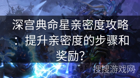 深宫典命星亲密度攻略：提升亲密度的步骤和奖励？