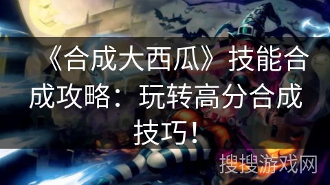 《合成大西瓜》技能合成攻略：玩转高分合成技巧！