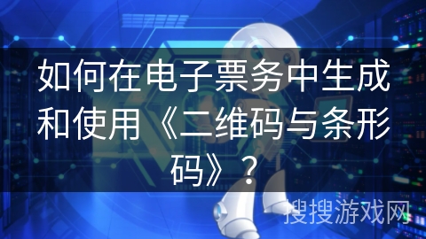 如何在电子票务中生成和使用《二维码与条形码》？