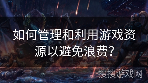 如何管理和利用游戏资源以避免浪费? 如何管理和利用游戏资源以避免浪费?
