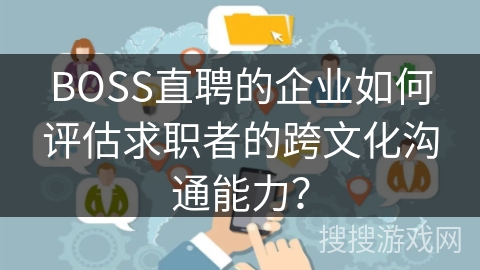 BOSS直聘的企业如何评估求职者的跨文化沟通能力？
