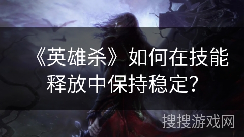 《英雄杀》如何在技能释放中保持稳定? 《英雄杀》如何在技能释放中保持稳定?