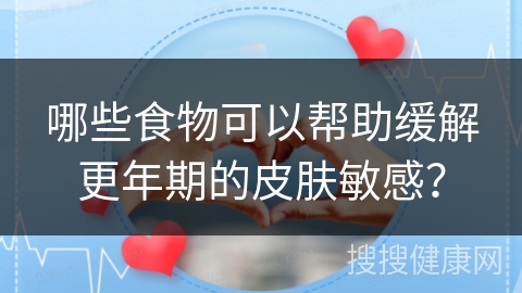 哪些食物可以帮助缓解更年期的皮肤敏感？