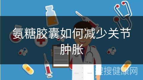 氨糖胶囊如何减少关节肿胀