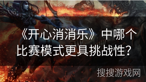 《开心消消乐》中哪个比赛模式更具挑战性? 《开心消消乐》中哪个比赛模式更具挑战性?
