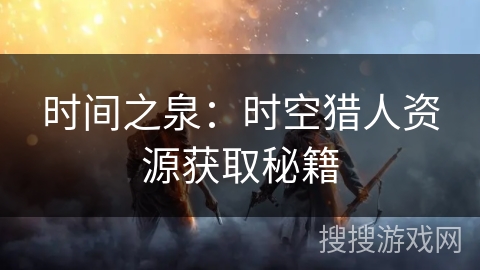 时间之泉：时空猎人资源获取秘籍