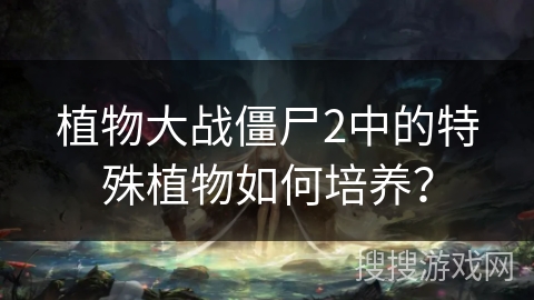 植物大战僵尸2中的特殊植物如何培养？