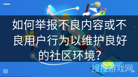 如何举报不良内容或不良用户行为以维护良好的社区环境？