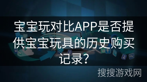 宝宝玩对比APP是否提供宝宝玩具的历史购买记录？