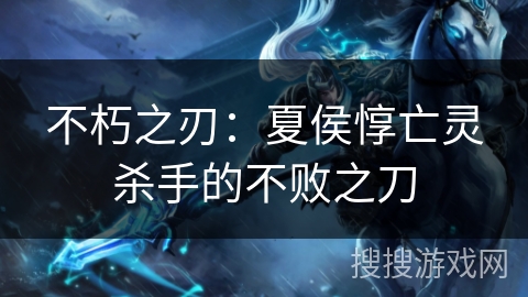 不朽之刃:夏侯惇亡灵杀手的不败之刀 不朽之刃:夏侯惇亡灵杀手的不败之刀