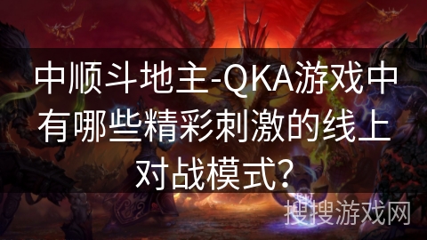 中顺斗地主-QKA游戏中有哪些精彩刺激的线上对战模式？