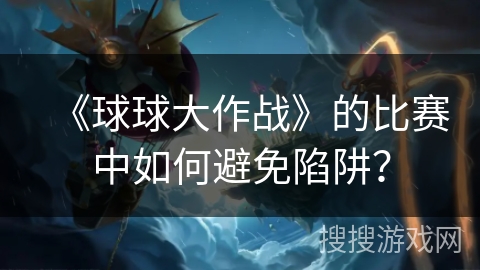 《球球大作战》的比赛中如何避免陷阱？