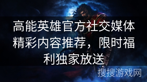 高能英雄官方社交媒体精彩内容推荐，限时福利独家放送