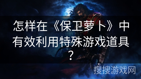 怎样在《保卫萝卜》中有效利用特殊游戏道具？